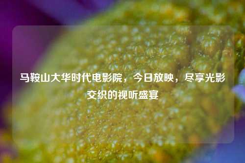 马鞍山大华时代电影院，今日放映，尽享光影交织的视听盛宴