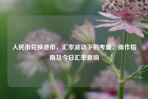 人民币兑换港币，汇率波动下的考量、操作指南及今日汇率查询