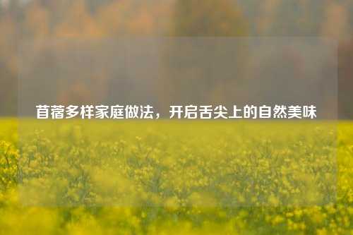 苜蓿多样家庭做法，开启舌尖上的自然美味
