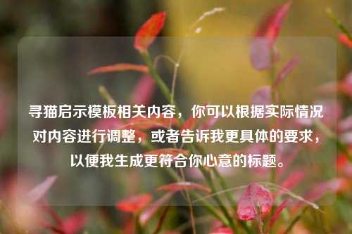 寻猫启示模板相关内容，你可以根据实际情况对内容进行调整，或者告诉我更具体的要求，以便我生成更符合你心意的标题。