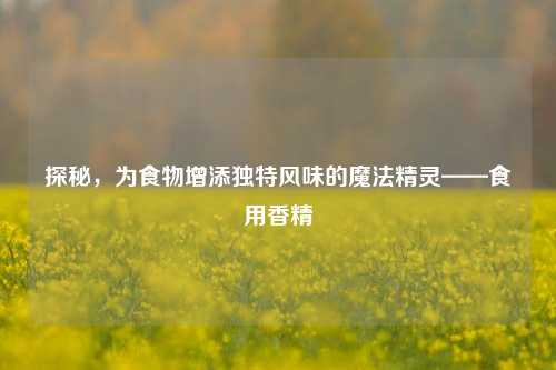 探秘，为食物增添独特风味的魔法精灵——食用香精