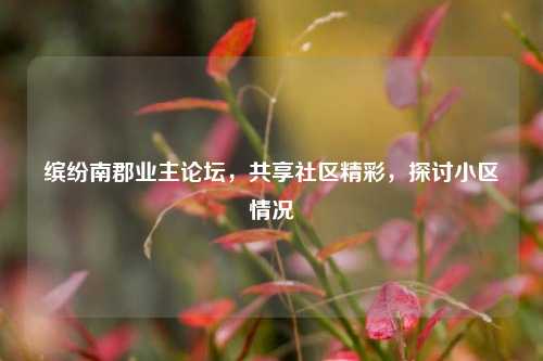 缤纷南郡业主论坛，共享社区精彩，探讨小区情况