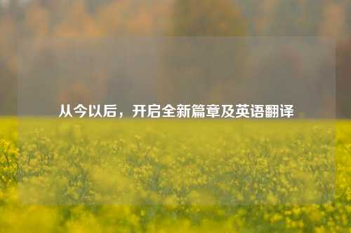 从今以后,开启全新篇章及英语翻译