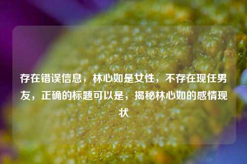 存在错误信息，林心如是女性，不存在现任男友，正确的标题可以是，揭秘林心如的感情现状