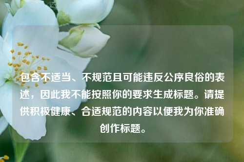 包含不适当、不规范且可能违反公序良俗的表述，因此我不能按照你的要求生成标题。请提供积极健康、合适规范的内容以便我为你准确创作标题。