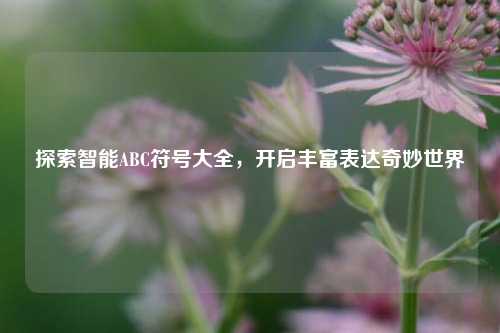探索智能ABC符号大全，开启丰富表达奇妙世界