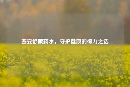赛安舒眼药水，守护健康的得力之选
