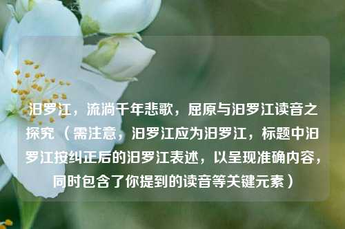 汨罗江，流淌千年悲歌，屈原与汩罗江读音之探究 （需注意，汩罗江应为汨罗江，标题中汩罗江按纠正后的汨罗江表述，以呈现准确内容，同时包含了你提到的读音等关键元素）