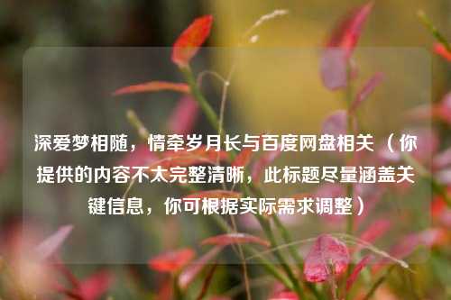 深爱梦相随,情牵岁月长与百度网盘相关 (你提供的内容不太完整清晰,此标题尽量涵盖关键信息,你可根据实际需求调整)