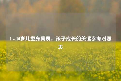 1 - 10岁儿童身高表,孩子成长的关键参考对照表