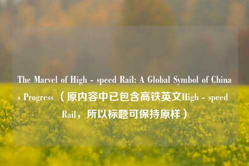 The Marvel of High - speed Rail: A Global Symbol of Chinas Progress （原内容中已包含高铁英文High - speed Rail，所以标题可保持原样）