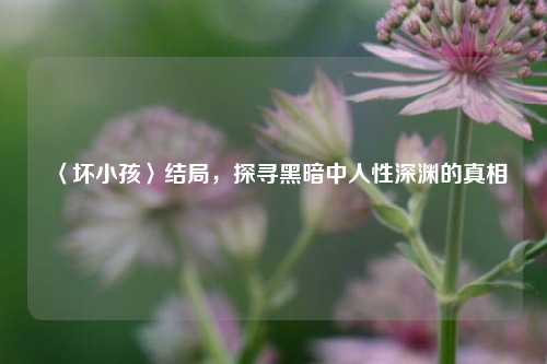 〈坏小孩〉结局,探寻黑暗中人性深渊的真相