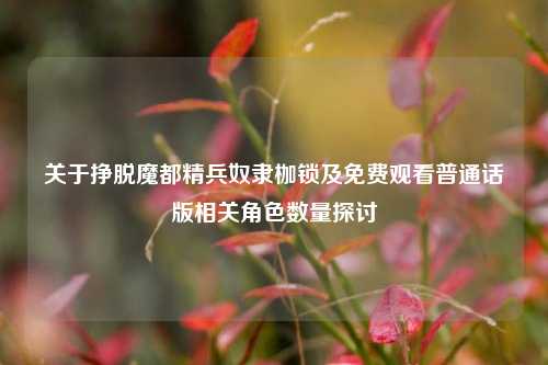 关于挣脱魔都精兵奴隶枷锁及免费观看普通话版相关角色数量探讨