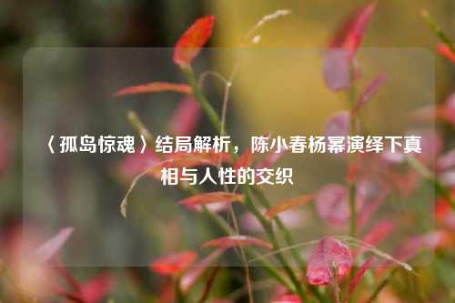 〈孤岛惊魂〉结局解析,陈小春杨幂演绎下真相与人性的交织