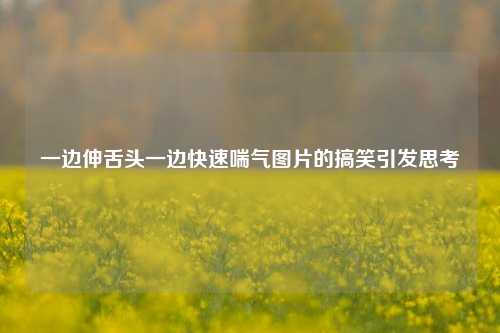 一边伸舌头一边快速喘气图片的搞笑引发思考
