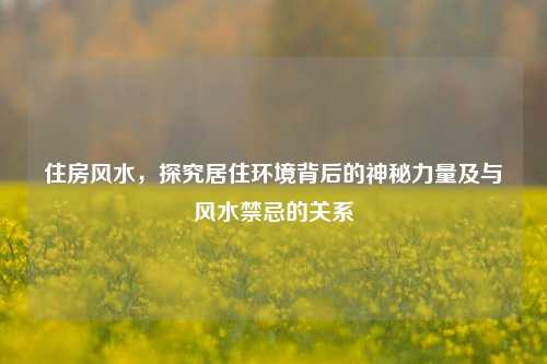 住房风水,探究居住环境背后的神秘力量及与风水禁忌的关系