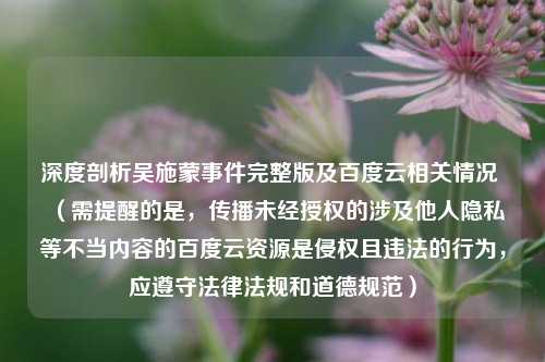 深度剖析吴施蒙事件完整版及百度云相关情况 (需提醒的是,传播未经授权的涉及他人隐私等不当内容的百度云资源是侵权且违法的行为,应遵守法律法规和道德规范)