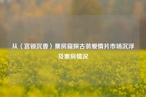从〈宫锁沉香〉票房窥探古装爱情片市场沉浮及票房情况