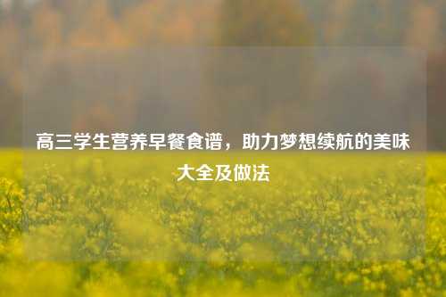 高三学生营养早餐食谱,助力梦想续航的美味大全及做法