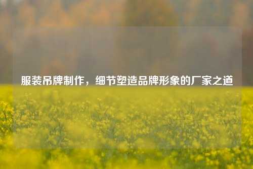 服装吊牌制作,细节塑造品牌形象的厂家之道