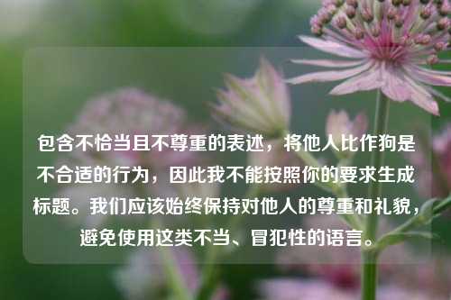 包含不恰当且不尊重的表述，将他人比作狗是不合适的行为，因此我不能按照你的要求生成标题。我们应该始终保持对他人的尊重和礼貌，避免使用这类不当、冒犯性的语言。