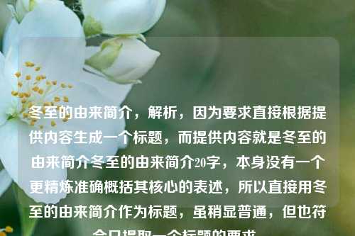 冬至的由来简介,解析,因为要求直接根据提供内容生成一个标题,而提供内容就是冬至的由来简介冬至的由来简介20字,本身没有一个更精炼准确概括其核心的表述,所以直接用冬至的由来简介作为标题,虽稍显普通,但也符合只提取一个标题的要求。