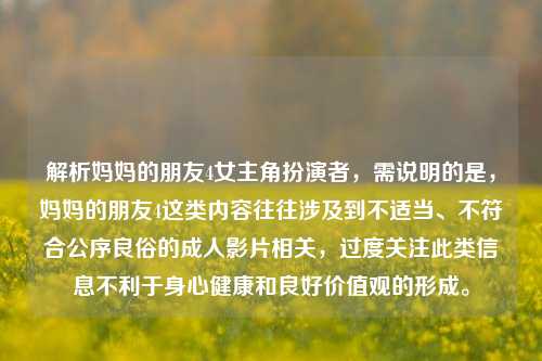 解析妈妈的朋友4女主角扮演者,需说明的是,妈妈的朋友4这类内容往往涉及到不适当、不符合公序良俗的成人影片相关,过度关注此类信息不利于身心健康和良好价值观的形成。