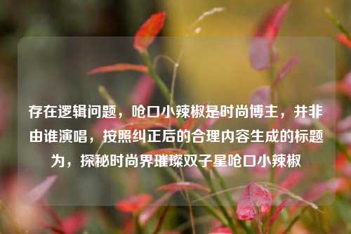 存在逻辑问题,呛口小辣椒是时尚博主,并非由谁演唱,按照纠正后的合理内容生成的标题为,探秘时尚界璀璨双子星呛口小辣椒