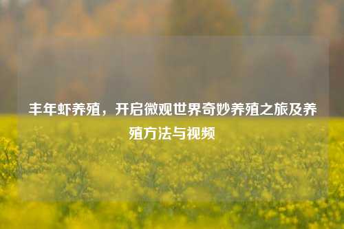 丰年虾养殖,开启微观世界奇妙养殖之旅及养殖方法与视频