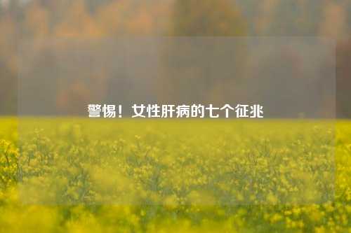 警惕!女性肝病的七个征兆