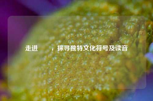 走进圐圙，探寻独特文化符号及读音