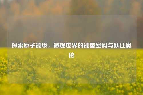 探索原子能级,微观世界的能量密码与跃迁奥秘
