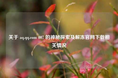 关于 aq.qq.com 007 的神秘探索及解冻官网下载相关情况