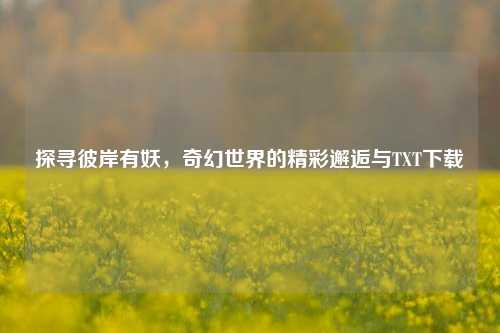 探寻彼岸有妖,奇幻世界的精彩邂逅与TXT下载