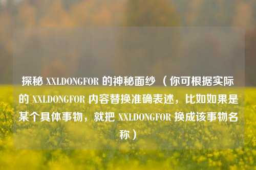 探秘 XXLDONGFOR 的神秘面纱 （你可根据实际的 XXLDONGFOR 内容替换准确表述，比如如果是某个具体事物，就把 XXLDONGFOR 换成该事物名称）