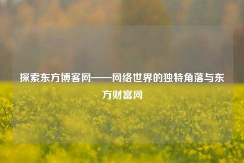 探索东方博客网——网络世界的独特角落与东方财富网
