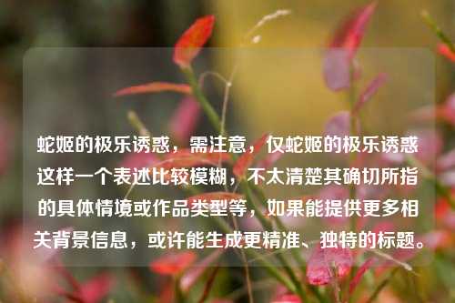 蛇姬的极乐诱惑,需注意,仅蛇姬的极乐诱惑这样一个表述比较模糊,不太清楚其确切所指的具体情境或作品类型等,如果能提供更多相关背景信息,或许能生成更精准、独特的标题。