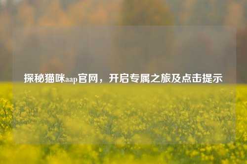 探秘猫咪aap官网，开启专属之旅及点击提示