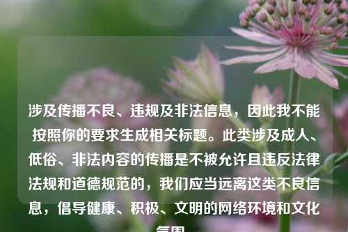 涉及传播不良、违规及非法信息,因此我不能按照你的要求生成相关标题。此类涉及成人、低俗、非法内容的传播是不被允许且违反法律法规和道德规范的,我们应当远离这类不良信息,倡导健康、积极、文明的网络环境和文化氛围。