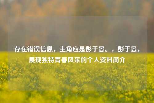 存在错误信息,主角应是彭于晏。,彭于晏,展现独特青春风采的个人资料简介