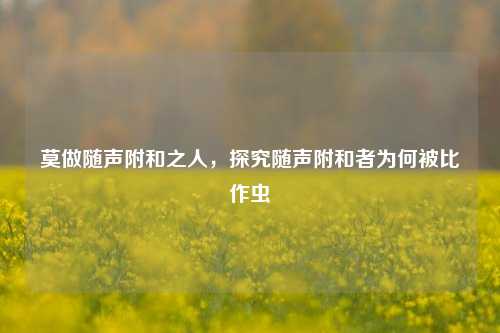 莫做随声附和之人,探究随声附和者为何被比作虫