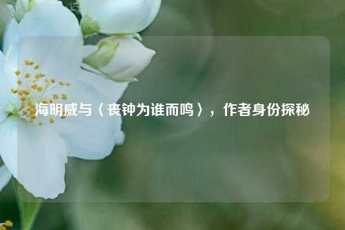 海明威与〈丧钟为谁而鸣〉，作者身份探秘