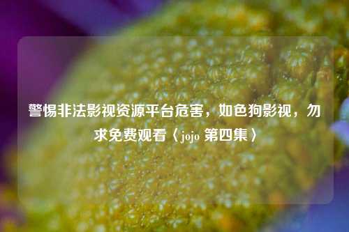 警惕非法影视资源平台危害,如色狗影视,勿求免费观看〈jojo 第四集〉