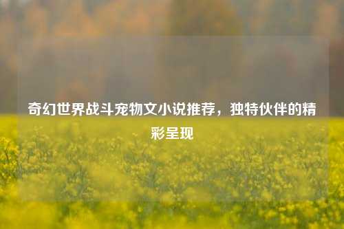 奇幻世界战斗宠物文小说推荐,独特伙伴的精彩呈现