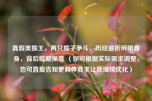 真假美猴王,两只猴子争斗,历经波折辨明真身,背后暗藏深意 (你可根据实际需求调整,也可直接告知更具体要求让我继续优化)