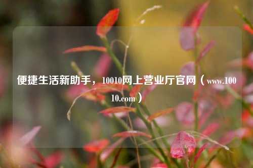 便捷生活新助手,10010网上营业厅官网(www.10010.com)