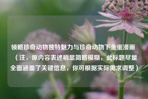 领略珍奇动物独特魅力与珍奇动物下金蛋漫画 （注，原内容表述稍显简略模糊，此标题尽量全面涵盖了关键信息，你可根据实际需求调整）