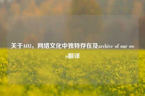 关于AO3,网络文化中独特存在及archive of our own翻译