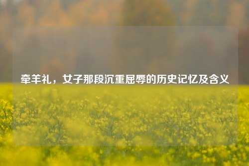 牵羊礼,女子那段沉重屈辱的历史记忆及含义