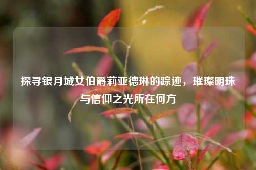 探寻银月城女伯爵莉亚德琳的踪迹,璀璨明珠与信仰之光所在何方